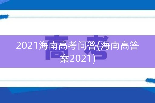 2021海南高考问答(海南高答案2021)