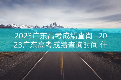 详细阅读:2023广东高考成绩查询—2023广东高考成绩查询时间 什么时候公布高考分数 2023广东高考成绩查询—2023广东高考成绩查询时间 什么时候公布高考分数