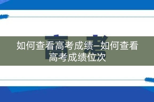 如何查看高考成绩—如何查看高考成绩位次