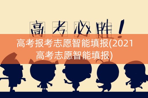 高考报考志愿智能填报(2021高考志愿智能填报)