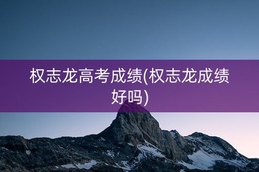 详细阅读:权志龙高考成绩(权志龙成绩好吗) 权志龙高考成绩(权志龙成绩好吗)