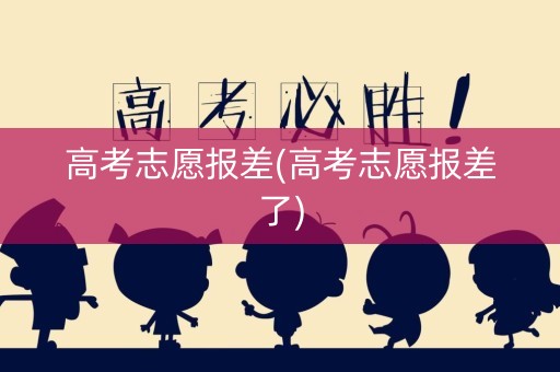 高考志愿报差(高考志愿报差了)