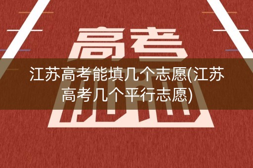 江苏高考能填几个志愿(江苏高考几个平行志愿)