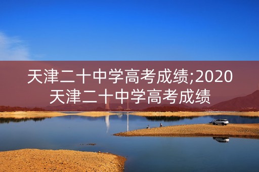 天津二十中学高考成绩;2020天津二十中学高考成绩
