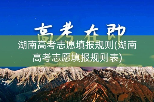 详细阅读:湖南高考志愿填报规则(湖南高考志愿填报规则表) 湖南高考志愿填报规则(湖南高考志愿填报规则表)