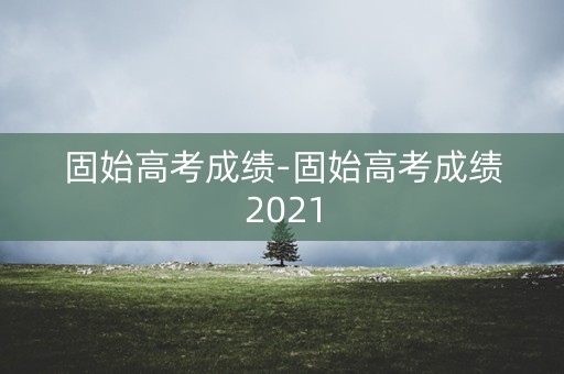 固始高考成绩-固始高考成绩2021