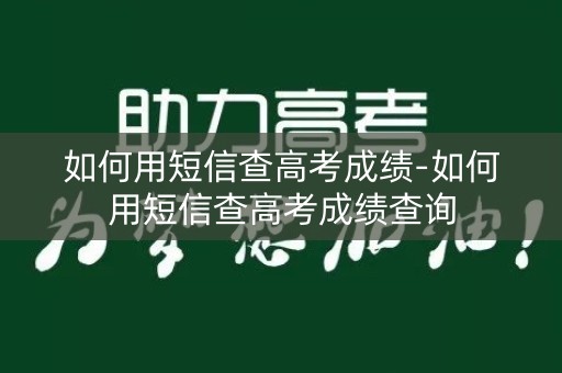 如何用短信查高考成绩-如何用短信查高考成绩查询