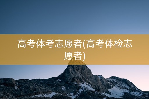 高考体考志愿者(高考体检志愿者)