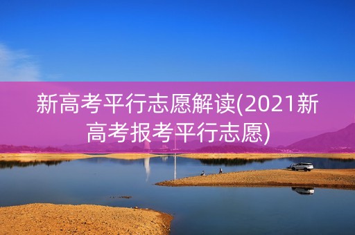 详细阅读:新高考平行志愿解读(2021新高考报考平行志愿) 新高考平行志愿解读(2021新高考报考平行志愿)