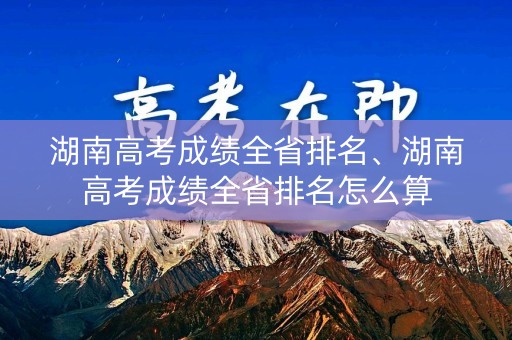 详细阅读:湖南高考成绩全省排名、湖南高考成绩全省排名怎么算 湖南高考成绩全省排名、湖南高考成绩全省排名怎么算