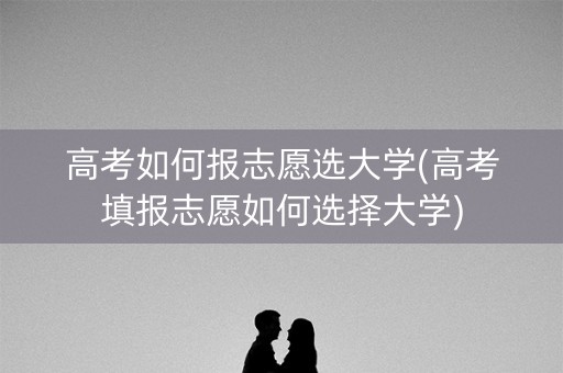 高考如何报志愿选大学(高考填报志愿如何选择大学)