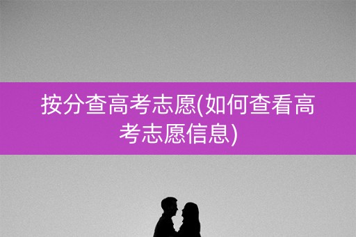 详细阅读:按分查高考志愿(如何查看高考志愿信息) 按分查高考志愿(如何查看高考志愿信息)