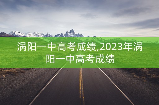 涡阳一中高考成绩,2023年涡阳一中高考成绩