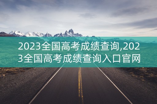 2023全国高考成绩查询,2023全国高考成绩查询入口官网
