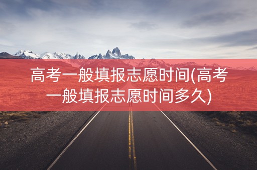 高考一般填报志愿时间(高考一般填报志愿时间多久)