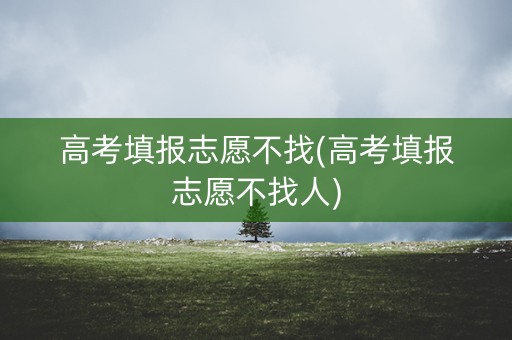 高考填报志愿不找(高考填报志愿不找人)