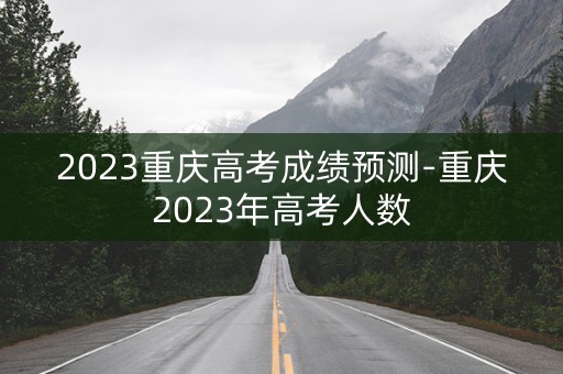 2023重庆高考成绩预测-重庆2023年高考人数