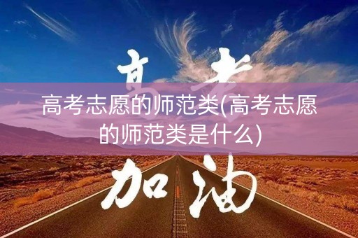高考志愿的师范类(高考志愿的师范类是什么)