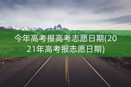 今年高考报高考志愿日期(2021年高考报志愿日期)