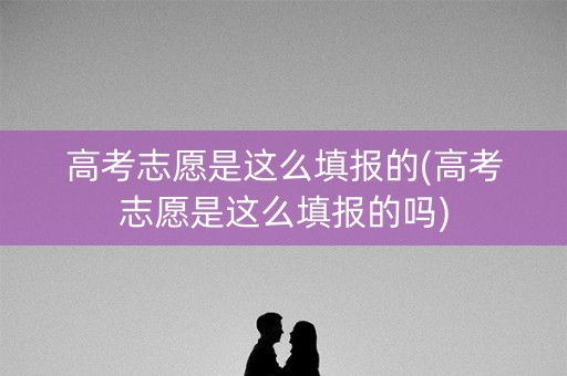 详细阅读:高考志愿是这么填报的(高考志愿是这么填报的吗) 高考志愿是这么填报的(高考志愿是这么填报的吗)