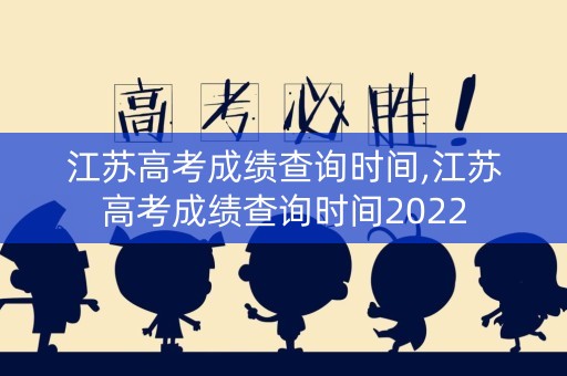 江苏高考成绩查询时间,江苏高考成绩查询时间2022