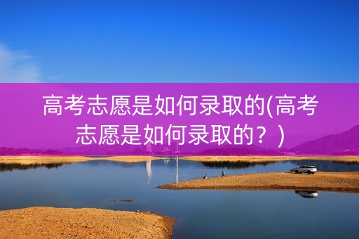 高考志愿是如何录取的(高考志愿是如何录取的？)