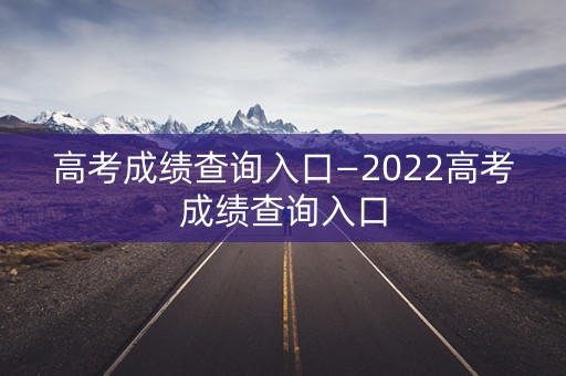 高考成绩查询入口—2022高考成绩查询入口
