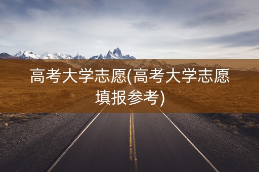 高考大学志愿(高考大学志愿填报参考)