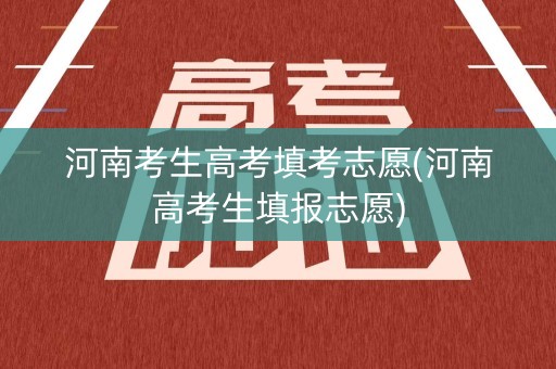河南考生高考填考志愿(河南高考生填报志愿)