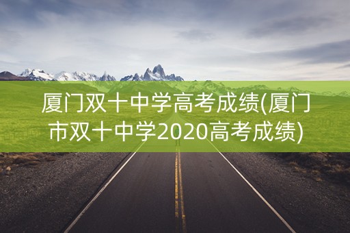 厦门双十中学高考成绩(厦门市双十中学2020高考成绩)