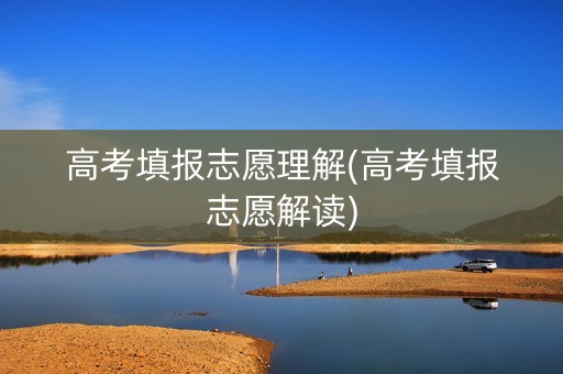 高考填报志愿理解(高考填报志愿解读)