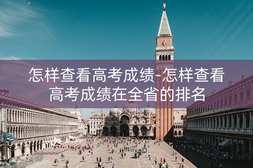 怎样查看高考成绩-怎样查看高考成绩在全省的排名
