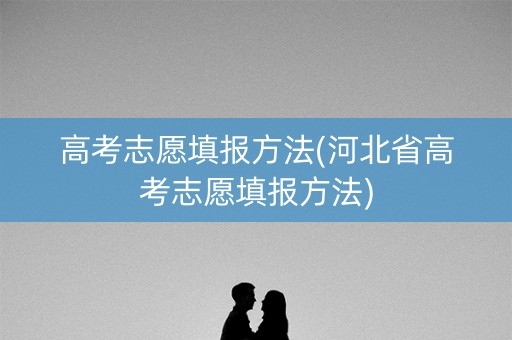 高考志愿填报方法(河北省高考志愿填报方法)