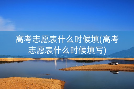 高考志愿表什么时候填(高考志愿表什么时候填写)
