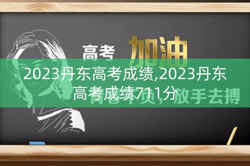 2023丹东高考成绩,2023丹东高考成绩711分