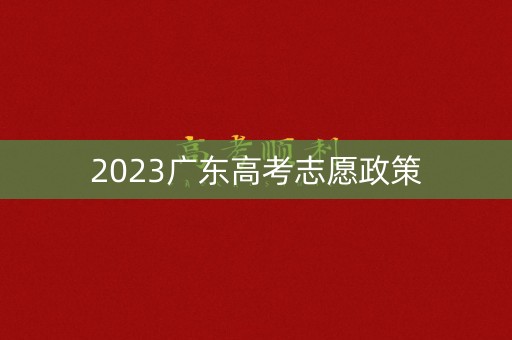 2023广东高考志愿政策