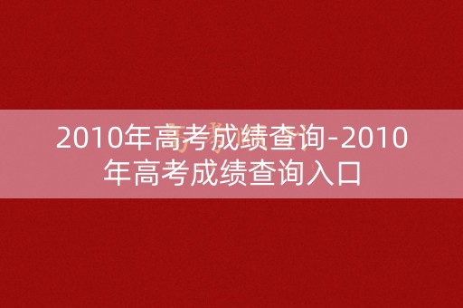 2010年高考成绩查询-2010年高考成绩查询入口