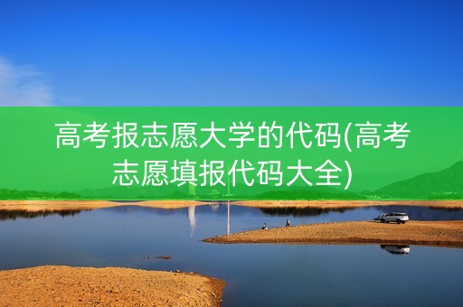 高考报志愿大学的代码(高考志愿填报代码大全)