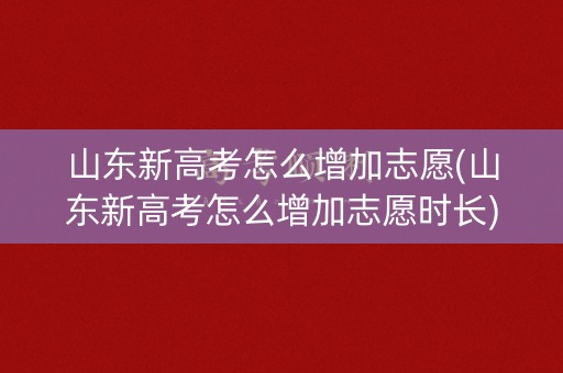 山东新高考怎么增加志愿(山东新高考怎么增加志愿时长)