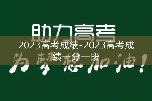 2023高考成绩-2023高考成绩一分一段