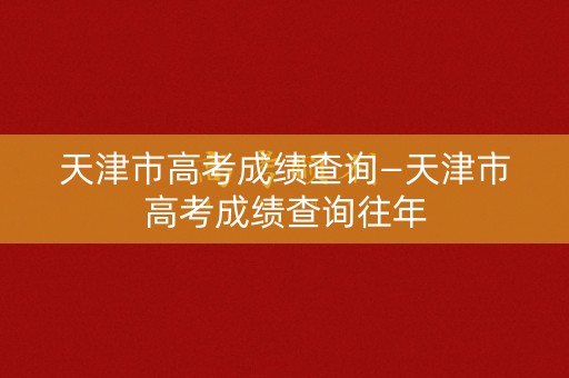 详细阅读:天津市高考成绩查询—天津市高考成绩查询往年 天津市高考成绩查询—天津市高考成绩查询往年