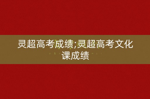 灵超高考成绩;灵超高考文化课成绩