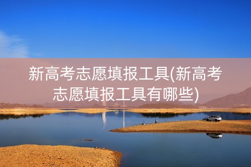 新高考志愿填报工具(新高考志愿填报工具有哪些)