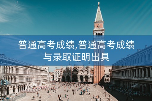 普通高考成绩,普通高考成绩与录取证明出具