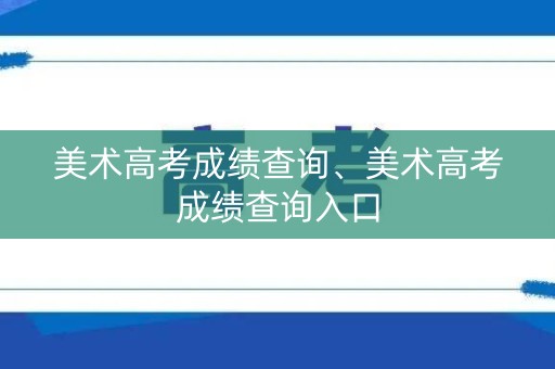 美术高考成绩查询、美术高考成绩查询入口