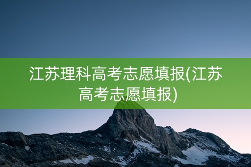 江苏理科高考志愿填报(江苏 高考志愿填报)