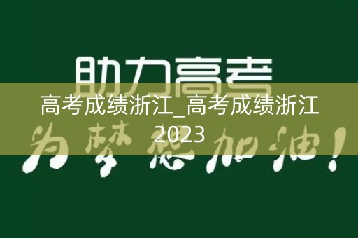 高考成绩浙江_高考成绩浙江2023