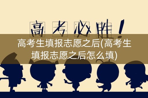 高考生填报志愿之后(高考生填报志愿之后怎么填)