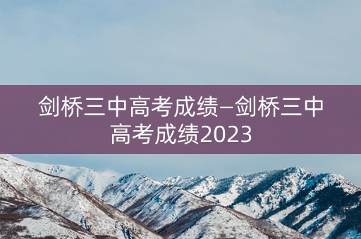 剑桥三中高考成绩—剑桥三中高考成绩2023