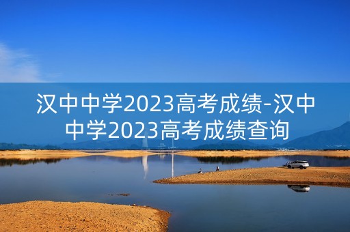 汉中中学2023高考成绩-汉中中学2023高考成绩查询